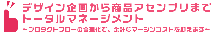 デザイン企画から商品アセンブリまでトータルマネジメント。